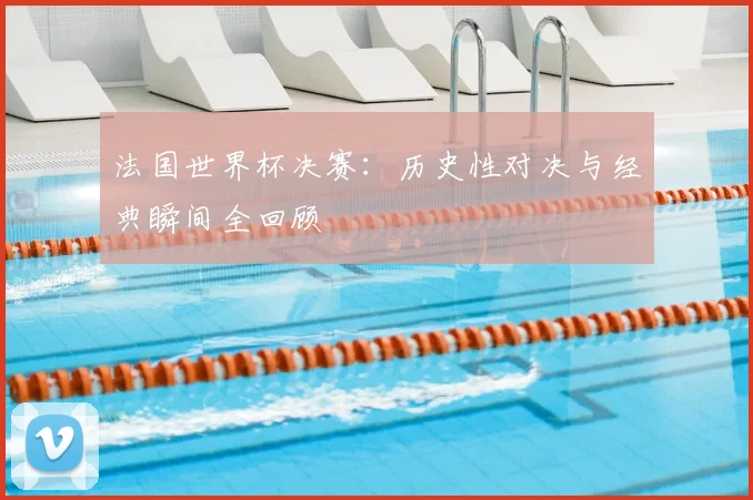 法国世界杯决赛：历史性对决与经典瞬间全回顾