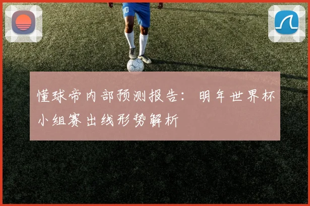 懂球帝内部预测报告:明年世界杯小组赛出线形势解析