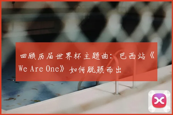 回顾历届世界杯主题曲：巴西站《We Are One》如何脱颖而出