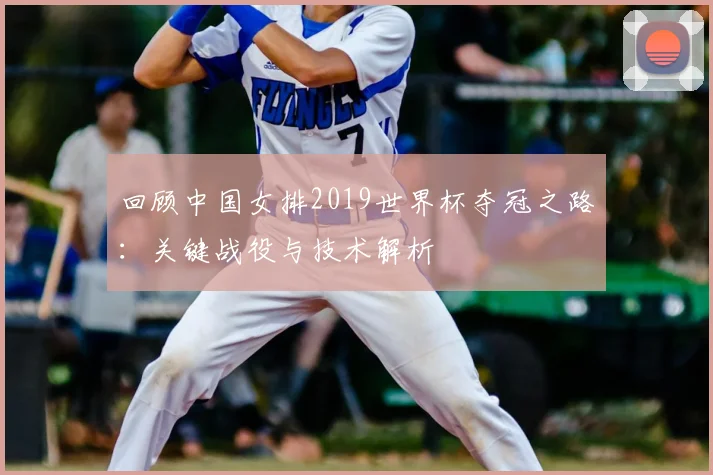 回顾中国女排2019世界杯夺冠之路：关键战役与技术解析