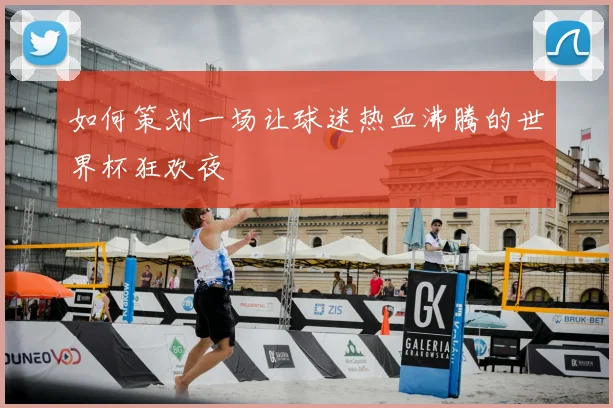 如何策划一场让球迷热血沸腾的世界杯狂欢夜