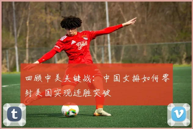 回顾中美关键战：中国女排如何零封美国实现连胜突破