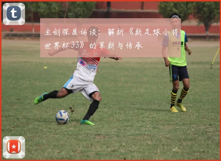 主创深度访谈：解析《新足球小将世界杯33》的革新与传承