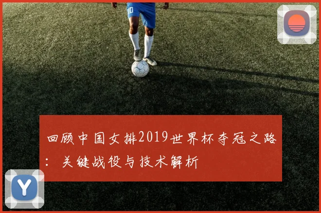 回顾中国女排2019世界杯夺冠之路：关键战役与技术解析