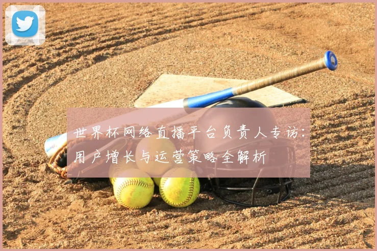 世界杯网络直播平台负责人专访:用户增长与运营策略全解析