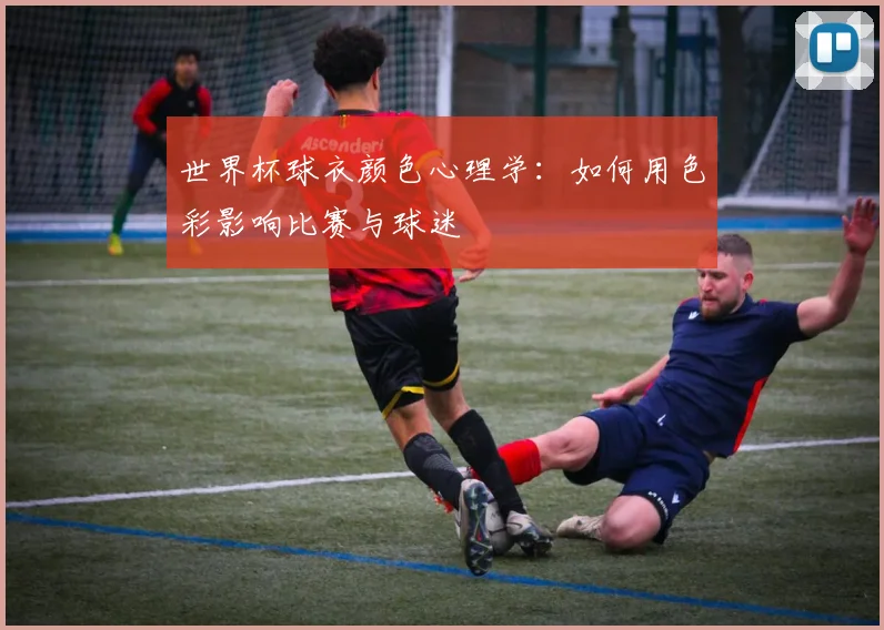 世界杯球衣颜色心理学:如何用色彩影响比赛与球迷