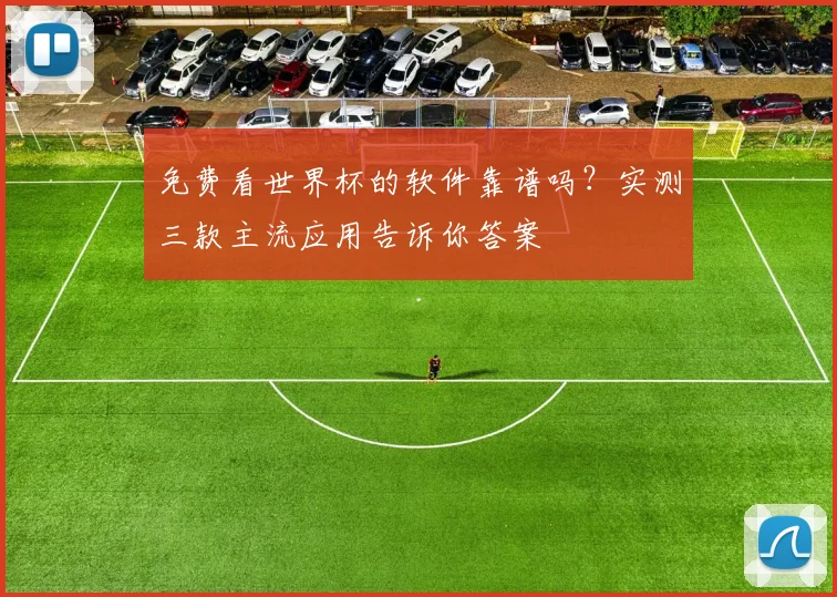 免费看世界杯的软件靠谱吗？实测三款主流应用告诉你答案