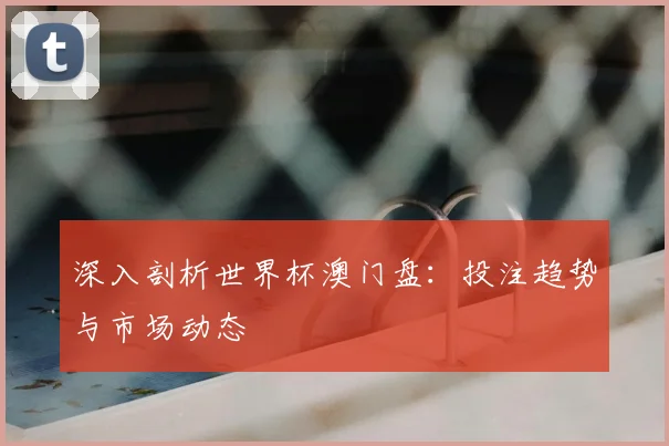深入剖析世界杯澳门盘:投注趋势与市场动态