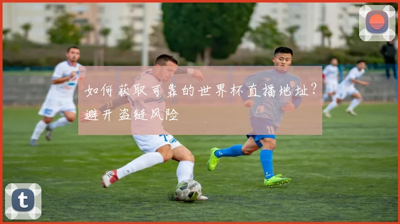 如何获取可靠的世界杯直播地址？避开盗链风险