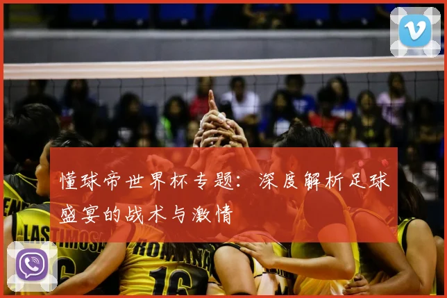 懂球帝世界杯专题:深度解析足球盛宴的战术与激情