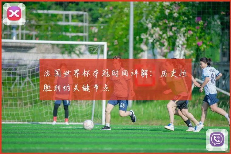 法国世界杯夺冠时间详解：历史性胜利的关键节点