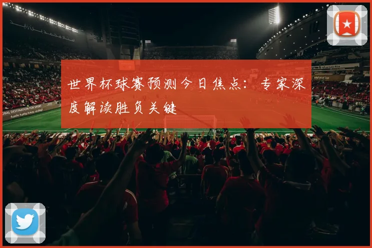 世界杯球赛预测今日焦点:专家深度解读胜负关键