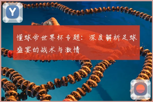 懂球帝世界杯专题:深度解析足球盛宴的战术与激情