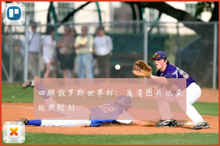 回顾俄罗斯世界杯：高清图片记录经典时刻