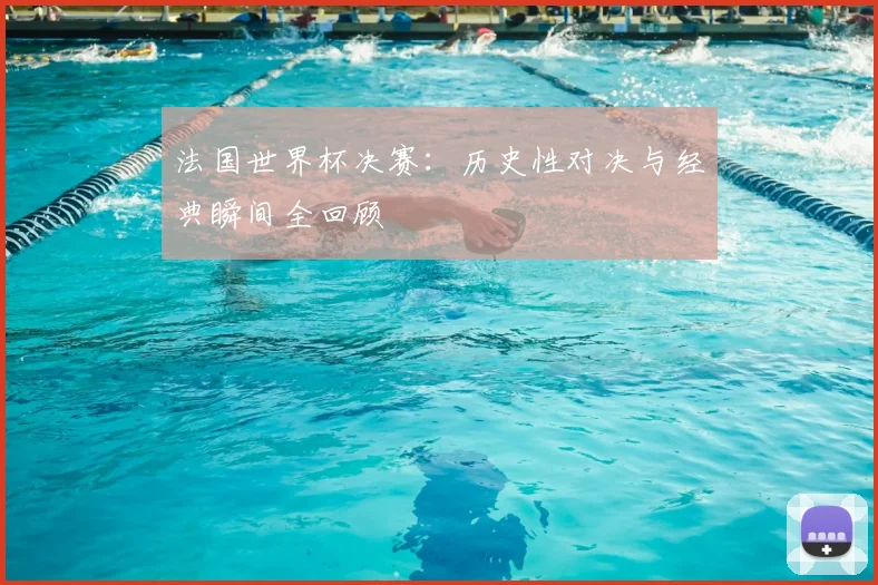 法国世界杯决赛：历史性对决与经典瞬间全回顾