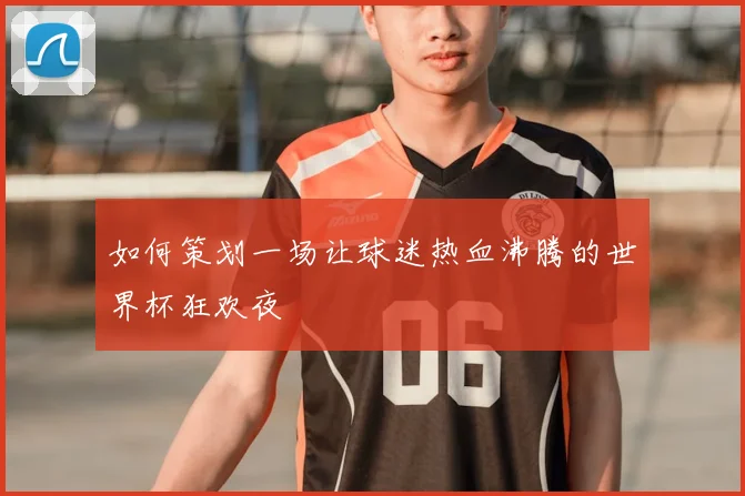 如何策划一场让球迷热血沸腾的世界杯狂欢夜