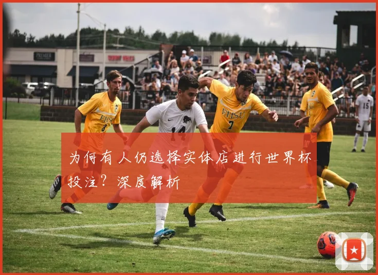 为何有人仍选择实体店进行世界杯投注？深度解析