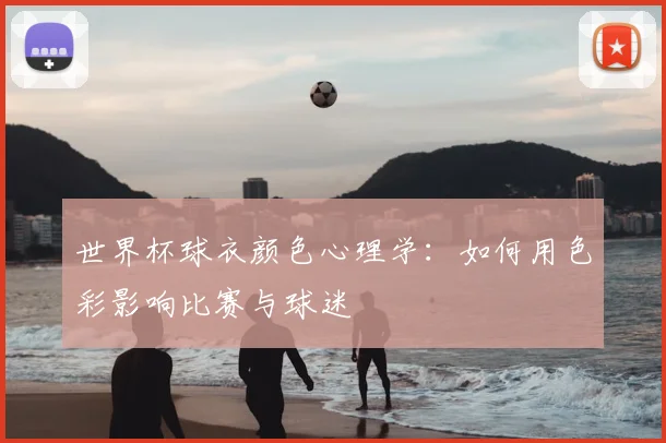 世界杯球衣颜色心理学：如何用色彩影响比赛与球迷