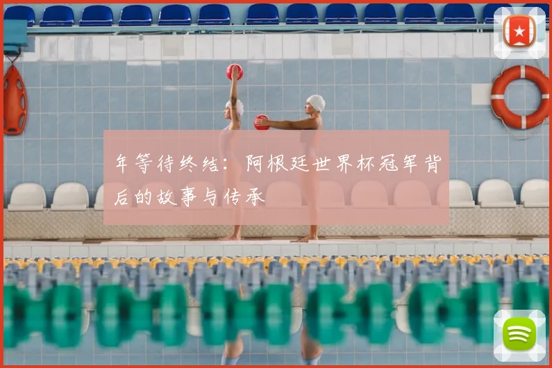 年等待终结:阿根廷世界杯冠军背后的故事与传承