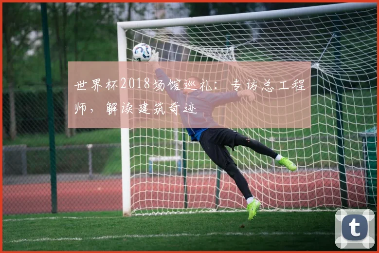 世界杯2018场馆巡礼：专访总工程师，解读建筑奇迹