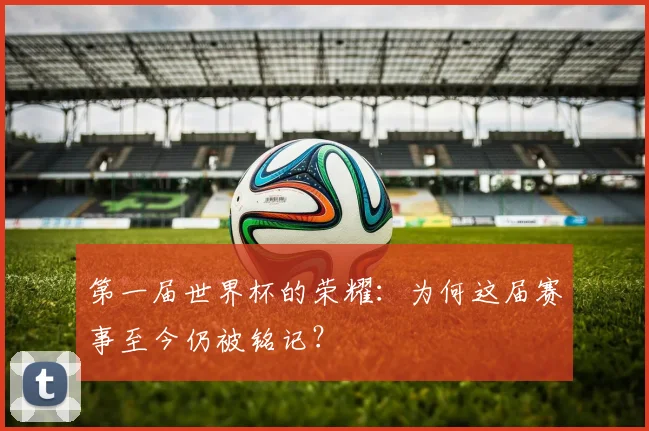 第一届世界杯的荣耀：为何这届赛事至今仍被铭记？