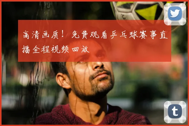 高清画质！免费观看乒乓球赛事直播全程视频回放