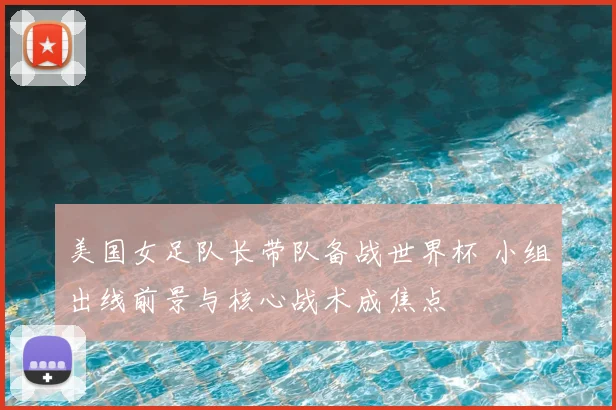 美国女足队长带队备战世界杯 小组出线前景与核心战术成焦点