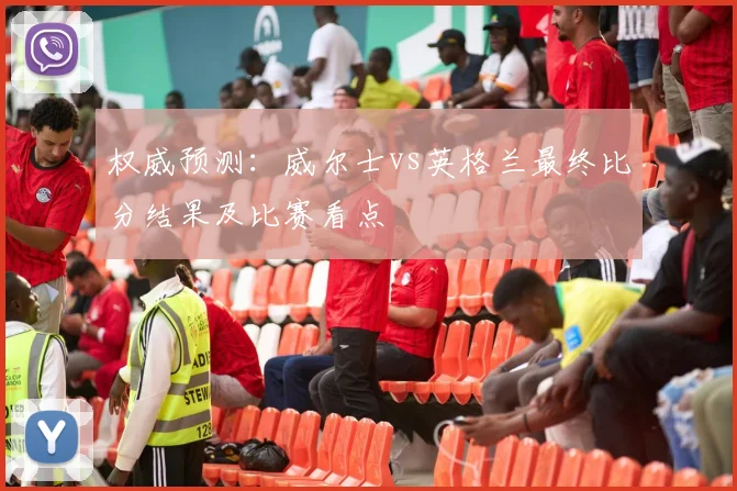 权威预测:威尔士vs英格兰最终比分结果及比赛看点