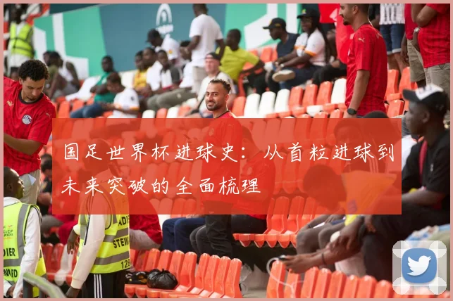 国足世界杯进球史：从首粒进球到未来突破的全面梳理