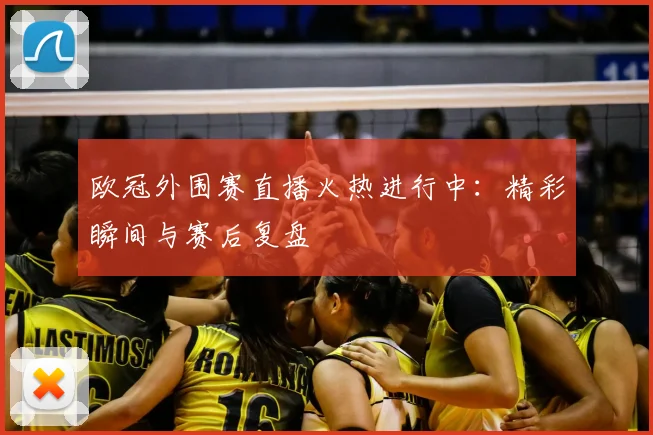 欧冠外围赛直播火热进行中：精彩瞬间与赛后复盘