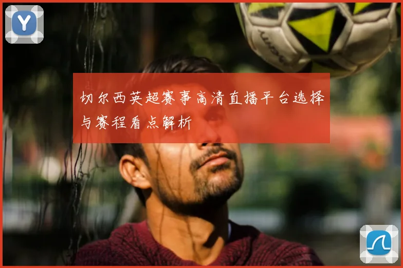 切尔西英超赛事高清直播平台选择与赛程看点解析