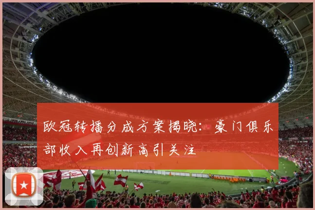 欧冠转播分成方案揭晓：豪门俱乐部收入再创新高引关注
