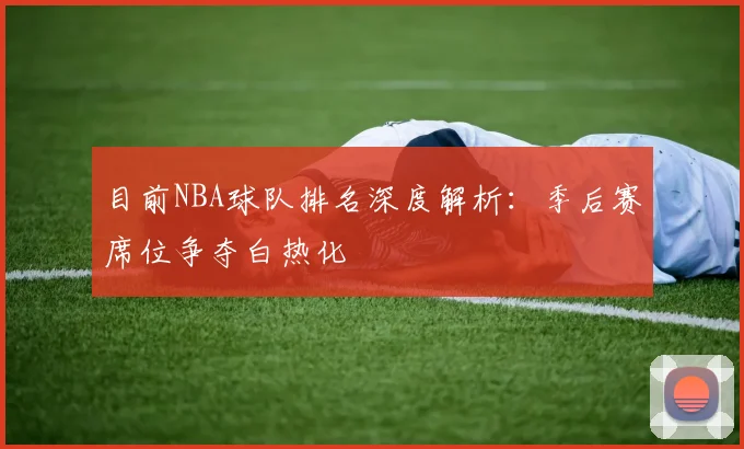 目前NBA球队排名深度解析:季后赛席位争夺白热化