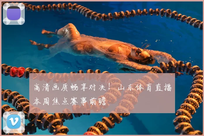 高清画质畅享对决！山东体育直播本周焦点赛事前瞻