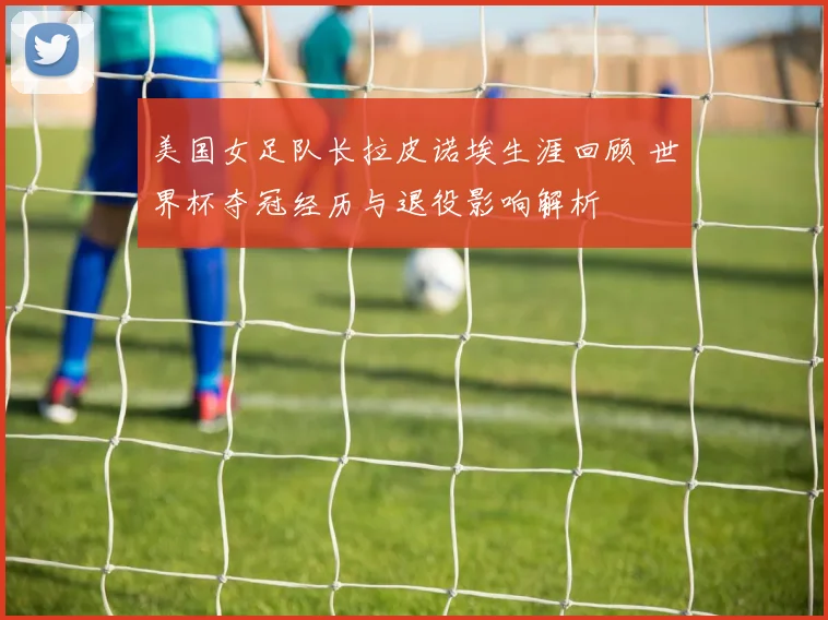 美国女足队长拉皮诺埃生涯回顾 世界杯夺冠经历与退役影响解析