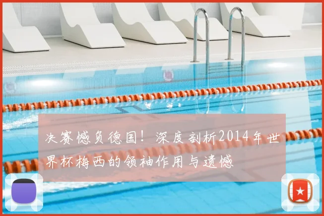 决赛憾负德国！深度剖析2014年世界杯梅西的领袖作用与遗憾