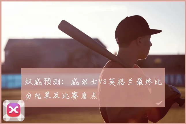 权威预测:威尔士vs英格兰最终比分结果及比赛看点