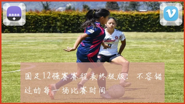 国足12强赛赛程表终极版：不容错过的每一场比赛时间