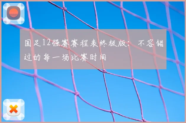 国足12强赛赛程表终极版：不容错过的每一场比赛时间
