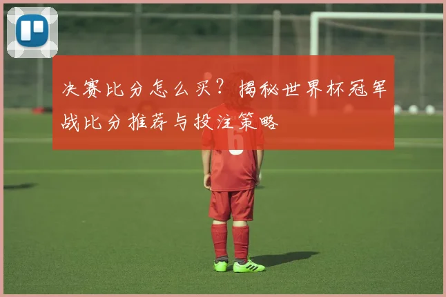 决赛比分怎么买？揭秘世界杯冠军战比分推荐与投注策略