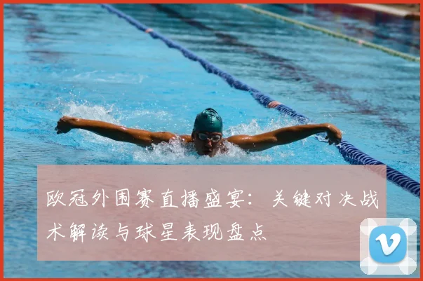 欧冠外围赛直播盛宴：关键对决战术解读与球星表现盘点