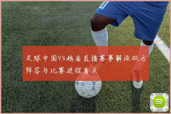 足球中国vs越南直播赛事解读双方阵容与比赛进程看点