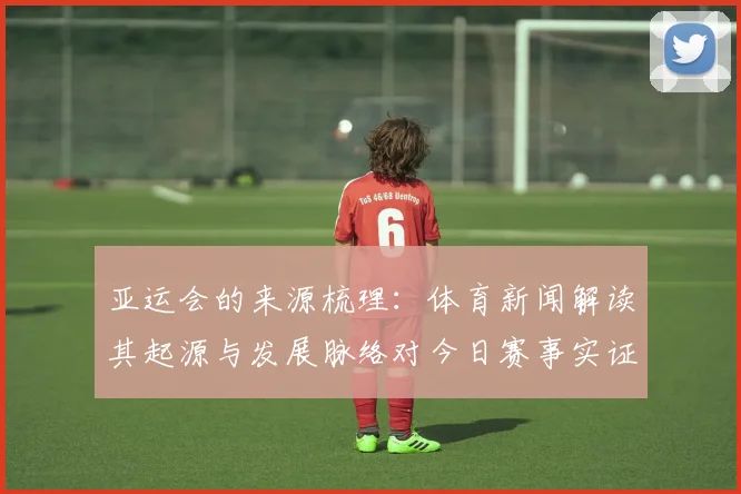 亚运会的来源梳理：体育新闻解读其起源与发展脉络对今日赛事实证