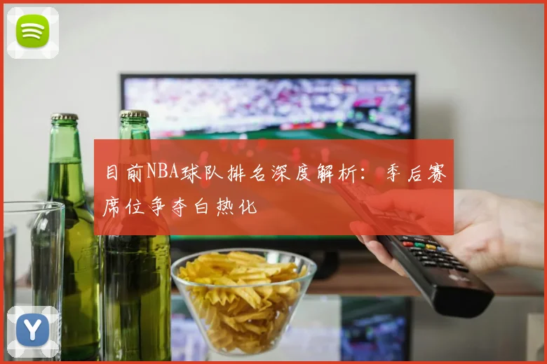 目前NBA球队排名深度解析:季后赛席位争夺白热化