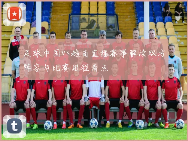 足球中国vs越南直播赛事解读双方阵容与比赛进程看点