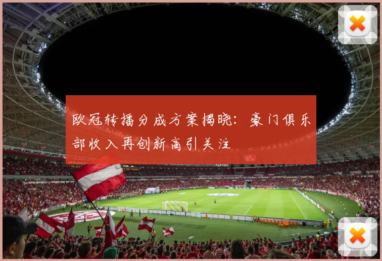 欧冠转播分成方案揭晓：豪门俱乐部收入再创新高引关注