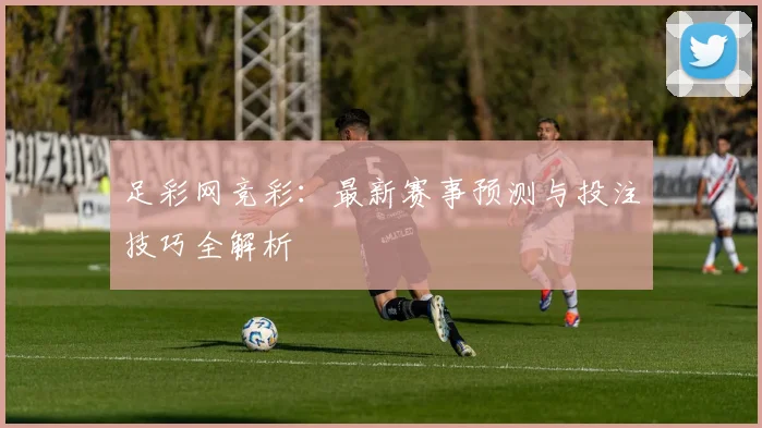 足彩网竞彩:最新赛事预测与投注技巧全解析