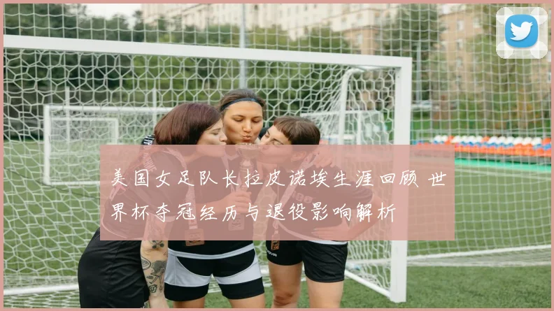 美国女足队长拉皮诺埃生涯回顾 世界杯夺冠经历与退役影响解析