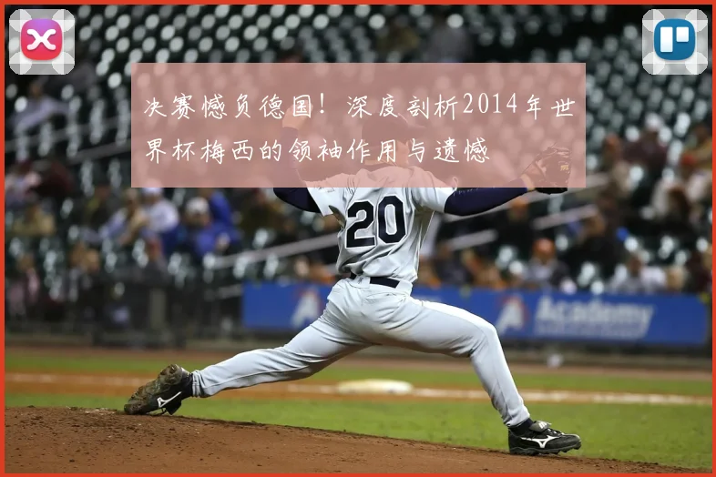决赛憾负德国！深度剖析2014年世界杯梅西的领袖作用与遗憾