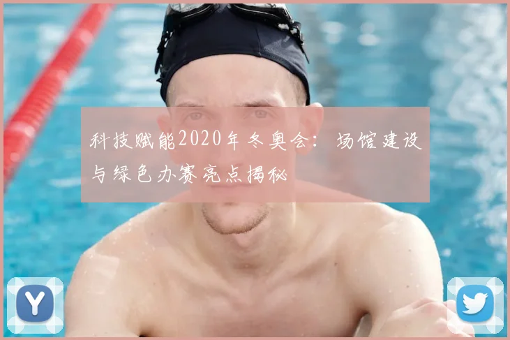 科技赋能2020年冬奥会：场馆建设与绿色办赛亮点揭秘